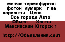 меняю термофургон фотон  аумарк 13г на варианты › Цена ­ 400 000 - Все города Авто » Обмен   . Ханты-Мансийский,Югорск г.